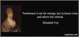 ... revenge, but to lessen crime and reform the criminal. - Elizabeth Fry