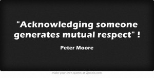 Acknowledging someone generates mutual respect !