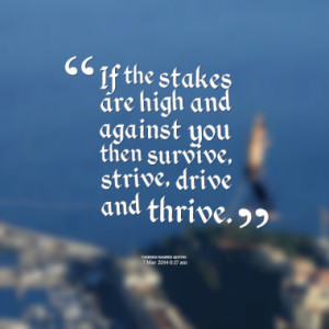 ... are high and against you then survive, strive, drive and thrive