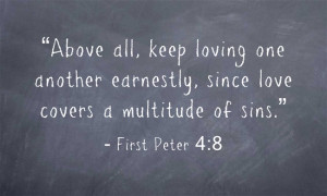 First Peter 4:8 “Above all, keep loving one another earnestly, since ...
