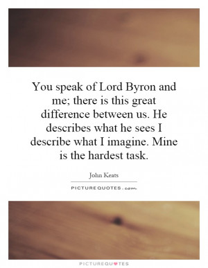 Byron and me; there is this great difference between us. He describes ...