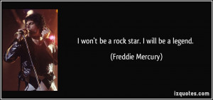 won't be a rock star. I will be a legend. - Freddie Mercury