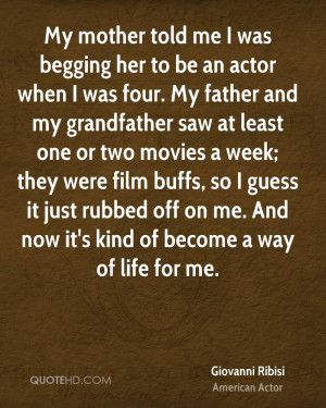 My mother told me I was begging her to be an actor when I was four. My ...