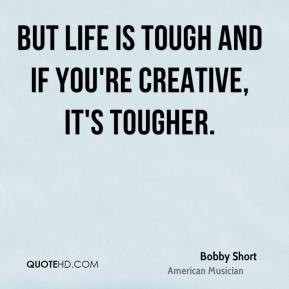 bobby short quotes but life is tough and if you re creative it s ...