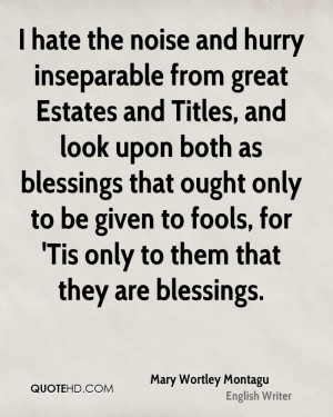 hate the noise and hurry inseparable from great Estates and Titles ...