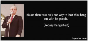 ... one way to look thin: hang out with fat people. - Rodney Dangerfield