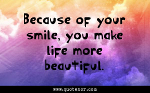 Because of your smile, you make life more beautiful.
