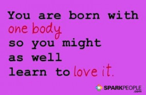 You are born with one body so you might as well learn to love it.