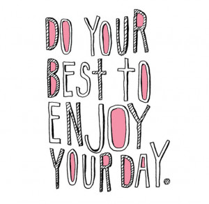 Do your best to enjoy your day.