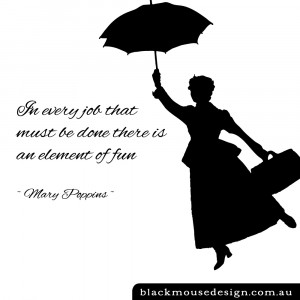... every job that must be done there is an element of fun ~ Mary Poppins