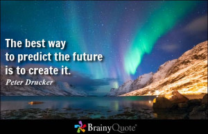 The best way to predict the future is to create it. - Peter Drucker