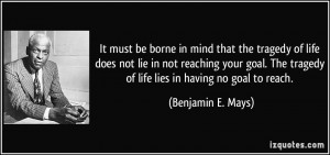 ... tragedy of life lies in having no goal to reach. - Benjamin E. Mays