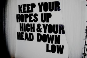 Keep your hopes up high and your head down low.