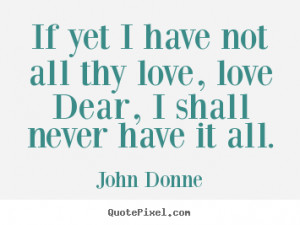 John Donne picture quotes - If yet i have not all thy love, love dear ...