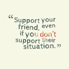 That is what being friends means.. always being there and supporting ...