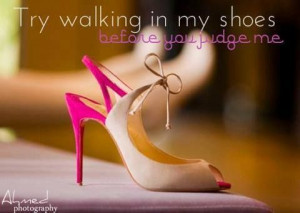 Try walking in my shoes...