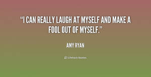 can really laugh at myself and make a fool out of myself.”