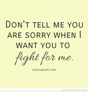 Don't tell me you are sorry when I want you to fight for me.