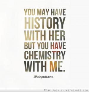 You may have history with her but you have chemistry with me ...