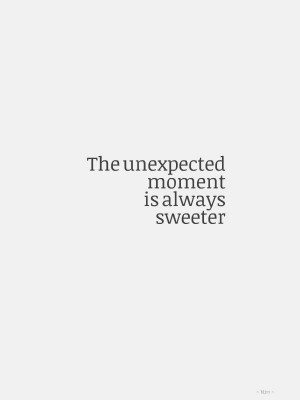 The unexpected moment is always sweeter.
