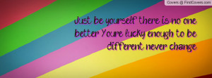 Just be yourself, there is no one better .You're lucky enough to be ...