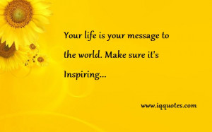 ... Your life is your message to the world. Make sure it’s Inspiring