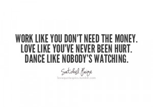 Work like you don’t need the money. Love like you’ve never been ...