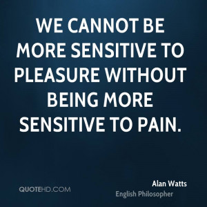 We cannot be more sensitive to pleasure without being more sensitive ...