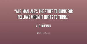 Ale, man, ale's the stuff to drink for fellows whom it hurts to think ...