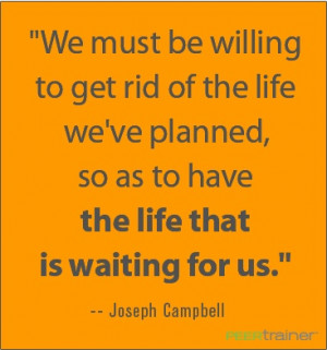 We must be willing to get rid of the life we've planned, so as to ...