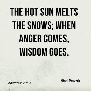 The hot sun melts the snows; when anger comes, wisdom goes.