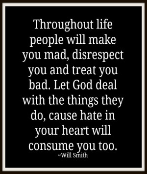 Throughout life people will make you mad, disrespect you and treat you ...