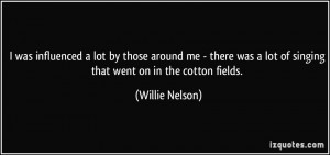 ... lot of singing that went on in the cotton fields. - Willie Nelson