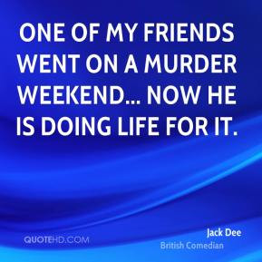 One of my friends went on a murder weekend... now he is doing life for ...