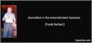 Journalism is the entertainment business. - Frank Herbert