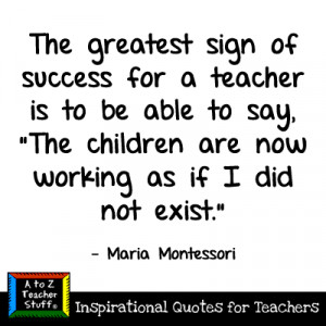 ... are now working as if I did not exist.” – Maria Montessori