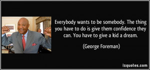 Everybody wants to be somebody. The thing you have to do is give them ...