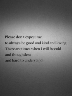 ... are times when I will be cold and thoughtless and hard to understand