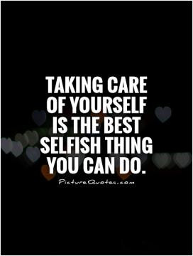 Taking care of yourself is the best selfish thing you can do.