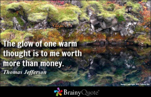 The glow of one warm thought is to me worth more than money.