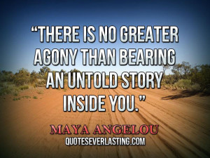 ... greater agony than bearing an untold story inside you. _ Maya Angelou
