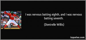 was nervous batting eighth, and I was nervous batting seventh ...