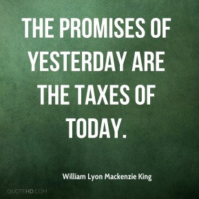 William Lyon Mackenzie King - The promises of yesterday are the taxes ...