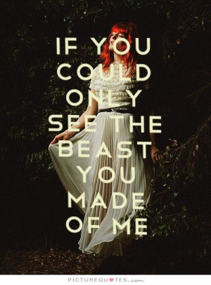 If you could only see the beast you made of me Picture Quote #1