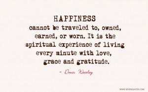 Happiness cannot be traveled to, owned, earned, or worn. It is the ...
