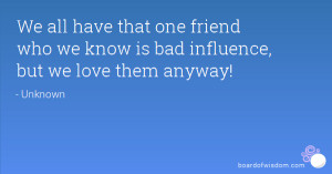 ... that one friend who we know is bad influence, but we love them anyway