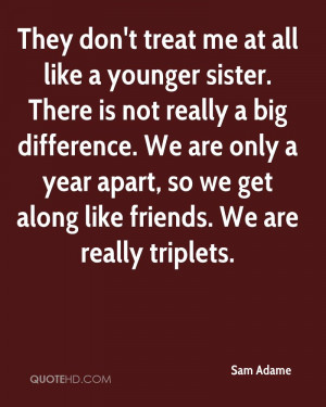 ... year apart, so we get along like friends. We are really triplets