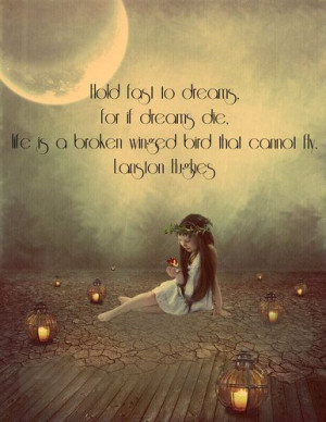 Hold fast to dreams for if dreams die, life is a broken winged bird ...