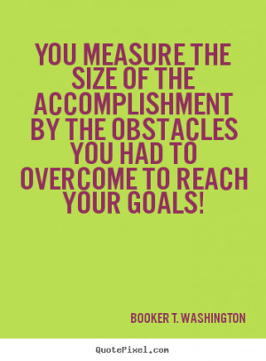 You measure the size of the accomplishment by the obstacles you had to ...