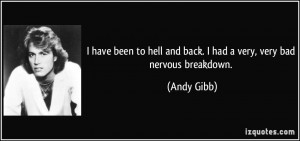 ... hell and back. I had a very, very bad nervous breakdown. - Andy Gibb